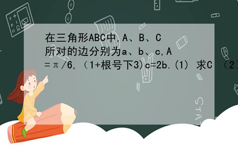 在三角形ABC中,A、B、C所对的边分别为a、b、c,A=π/6,（1+根号下3)c=2b.(1) 求C （2）、若 向量CB点乘向量CA=1+根号下3,求a、b、c又与一些字符不会输入,还请谅解
