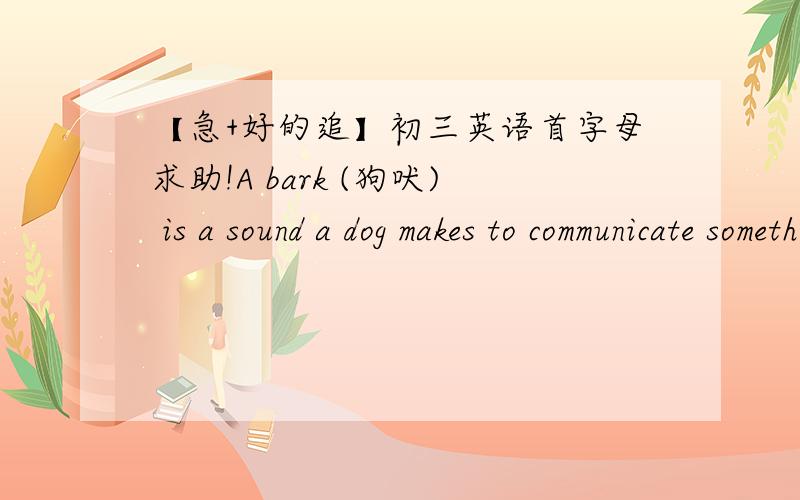【急+好的追】初三英语首字母求助!A bark (狗吠) is a sound a dog makes to communicate something to people or other animals. A bark can be a f 97 way to say “hi.” Sometimes dogs bark to tell their o 98 that they see people they do n