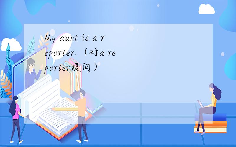 My aunt is a reporter.（对a reporter提问）