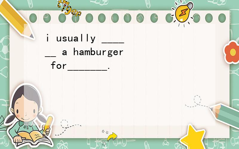 i usually ______ a hamburger for_______.