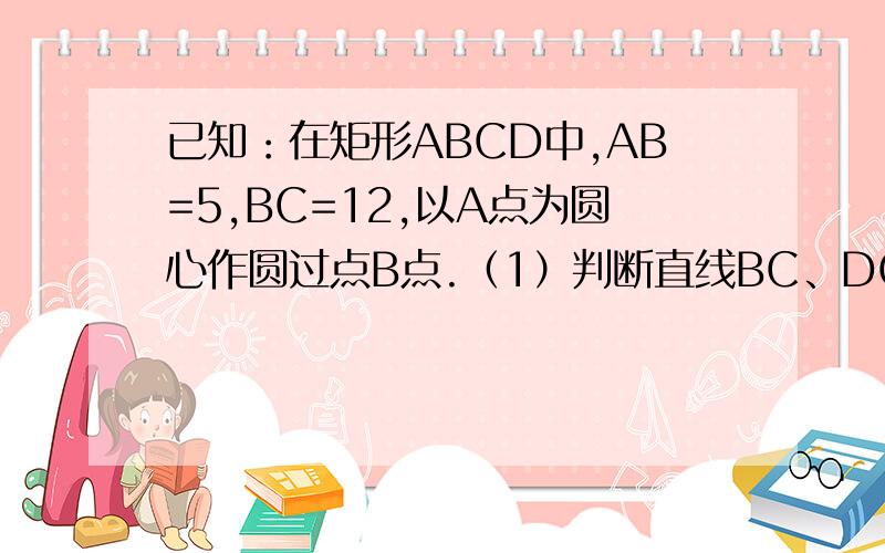已知：在矩形ABCD中,AB=5,BC=12,以A点为圆心作圆过点B点.（1）判断直线BC、DC与圆A的位置关系；（2...已知：在矩形ABCD中,AB=5,BC=12,以A点为圆心作圆过点B点.（1）判断直线BC、DC与圆A的位置关系；