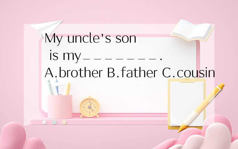 My uncle's son is my_______.A.brother B.father C.cousin
