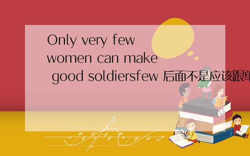 Only very few women can make good soldiersfew 后面不是应该跟单数名词的吗?