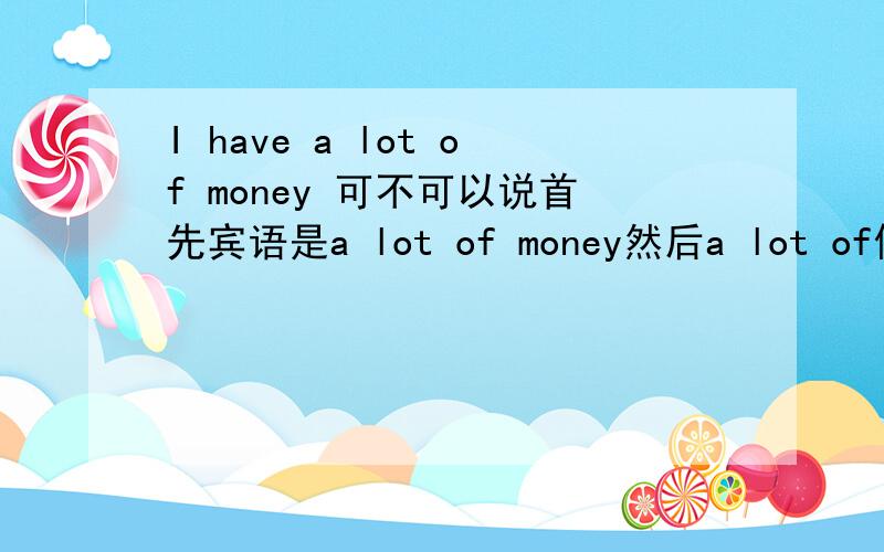I have a lot of money 可不可以说首先宾语是a lot of money然后a lot of修饰money吖