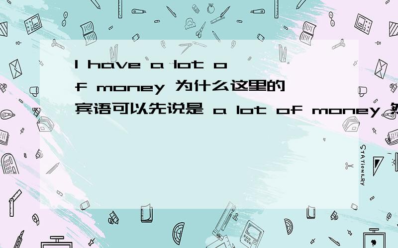 I have a lot of money 为什么这里的宾语可以先说是 a lot of money 然后再说a lot of 修饰money 而I  like  the picture宾语 on the wall   介词短语作定语为什么我们老师说不能将 the pictureon the wall    而是要这种