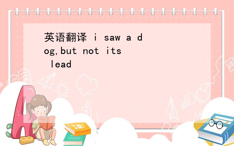 英语翻译 i saw a dog,but not its lead