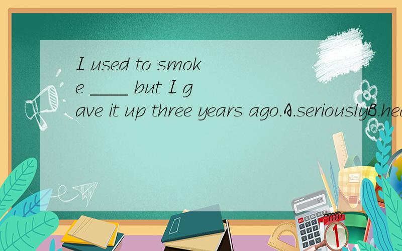 I used to smoke ____ but I gave it up three years ago.A.seriouslyB.heavilyC.badlyD.severely