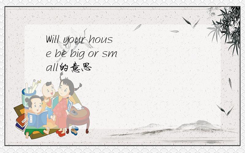 Will your house be big or small的意思