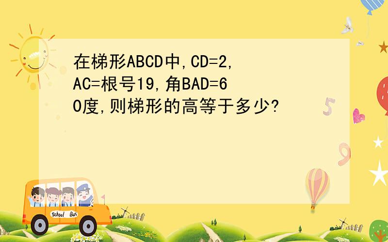 在梯形ABCD中,CD=2,AC=根号19,角BAD=60度,则梯形的高等于多少?