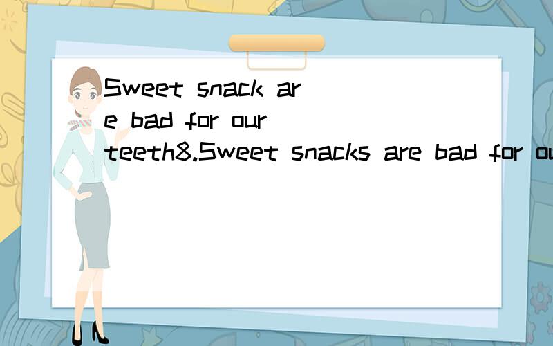 Sweet snack are bad for our teeth8.Sweet snacks are bad for our teeth._________ bad for our teeth ________ _________ sweet snacks.