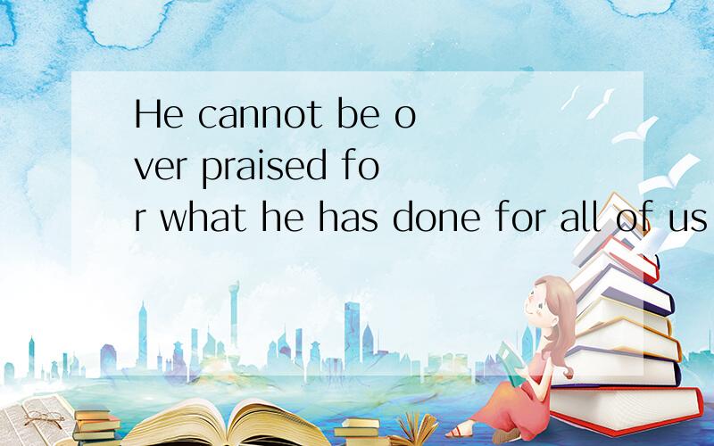 He cannot be over praised for what he has done for all of us.over 是不是来修饰 praised的?翻译成大大表扬?