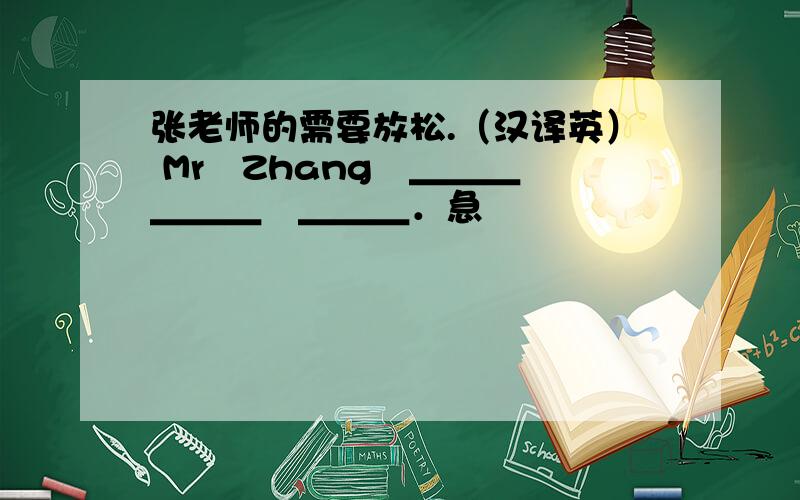 张老师的需要放松.（汉译英） Mr　Zhang　＿＿＿　＿＿＿　＿＿＿．急
