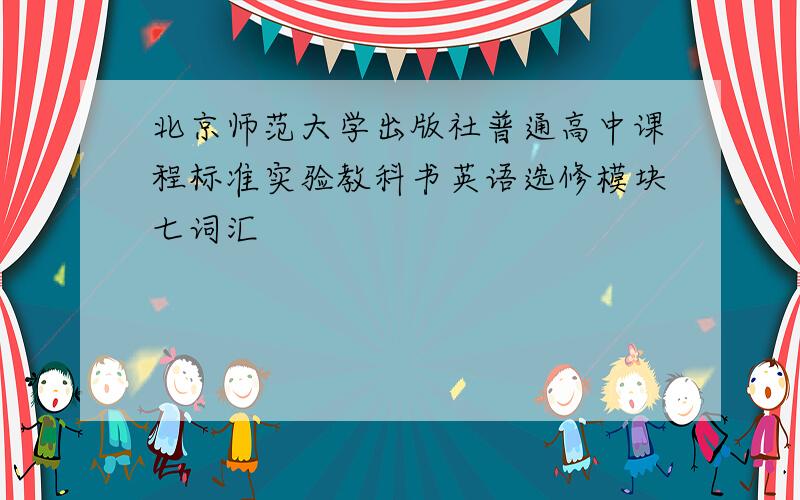 北京师范大学出版社普通高中课程标准实验教科书英语选修模块七词汇