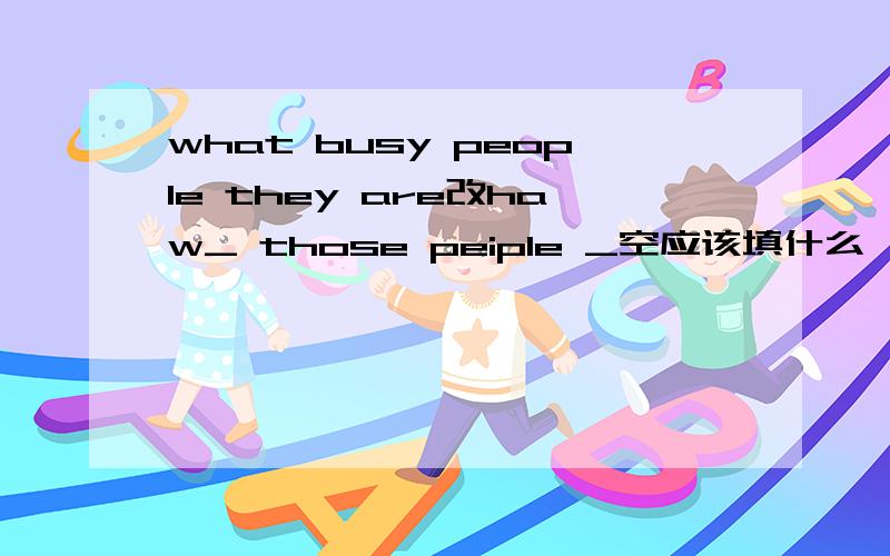 what busy people they are改haw_ those peiple _空应该填什么
