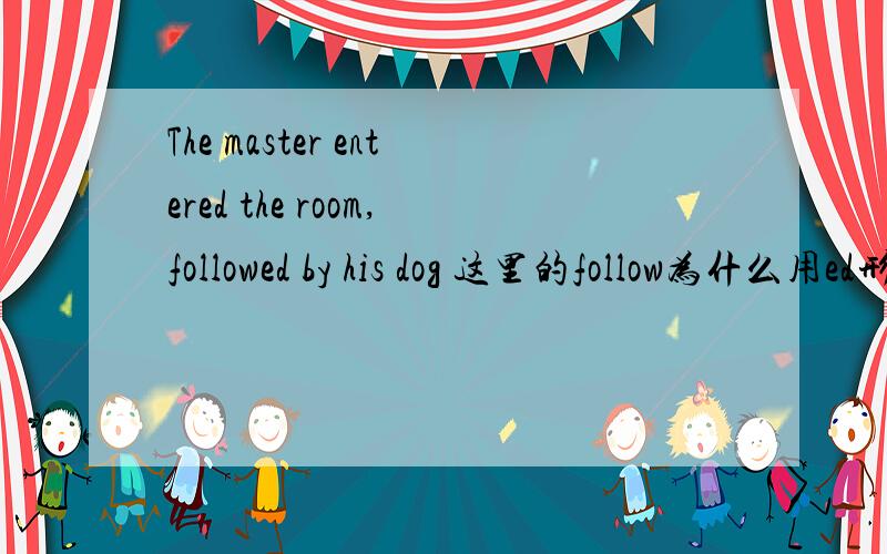The master entered the room,followed by his dog 这里的follow为什么用ed形式啊 master不可以发出follow这个动作吗