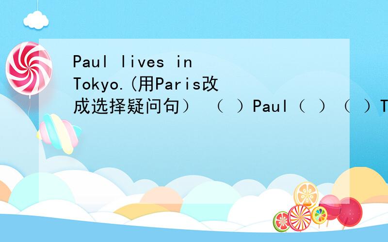 Paul lives in Tokyo.(用Paris改成选择疑问句） （ ）Paul（ ）（ ）Tokyo（ ）Paris.