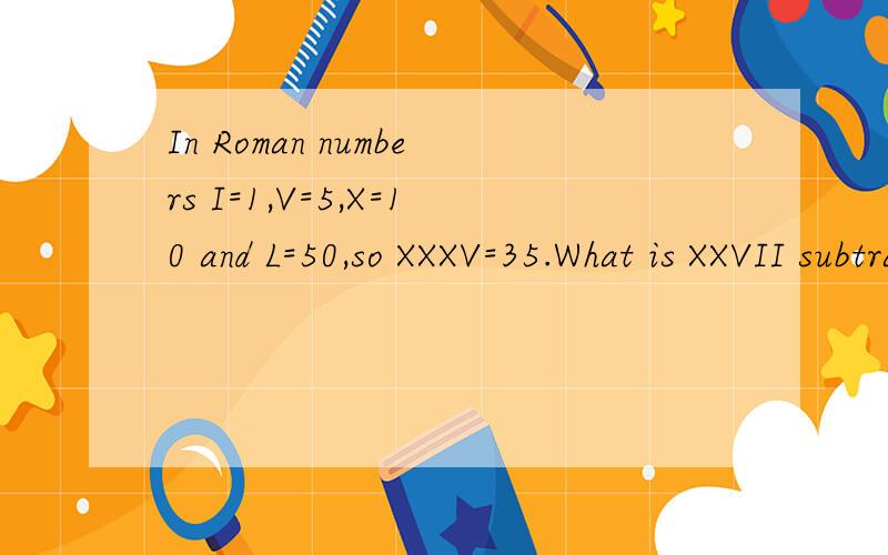 In Roman numbers I=1,V=5,X=10 and L=50,so XXXV=35.What is XXVII subtracted from LV?A XVI B XVIII C XXV D XXVIII E XXXIII
