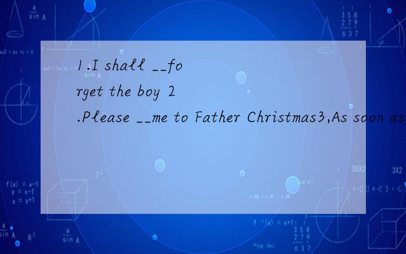 1.I shall __forget the boy 2.Please __me to Father Christmas3,As soon as heard his__I found out that he was my uncle.