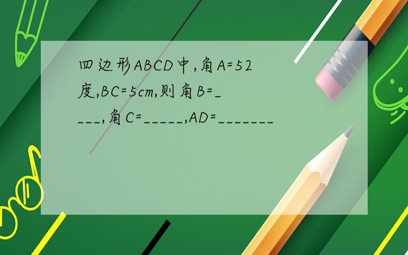 四边形ABCD中,角A=52度,BC=5cm,则角B=____,角C=_____,AD=_______