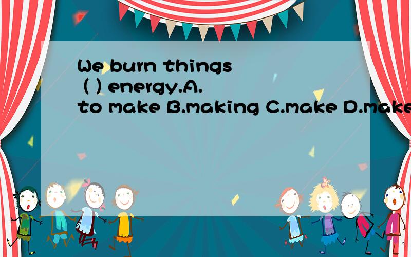 We burn things ( ) energy.A.to make B.making C.make D.makes