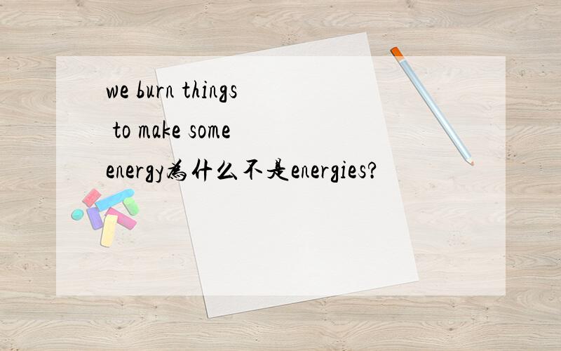 we burn things to make some energy为什么不是energies?