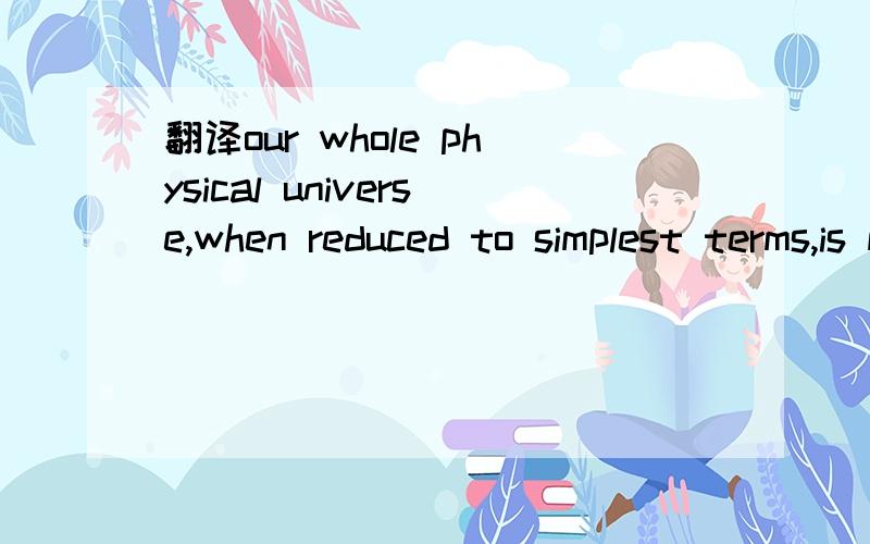 翻译our whole physical universe,when reduced to simplest terms,is made up of two things-energy and