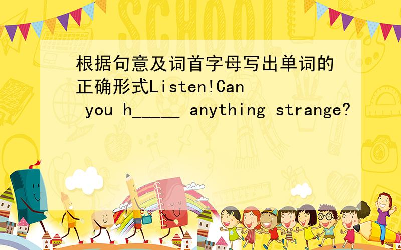 根据句意及词首字母写出单词的正确形式Listen!Can you h_____ anything strange?