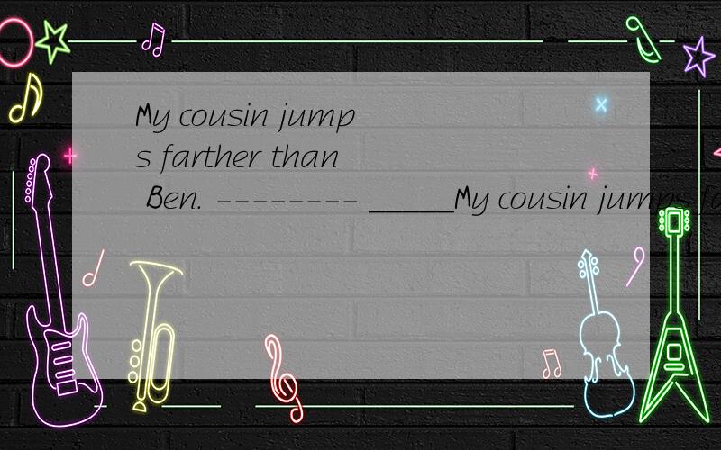 My cousin jumps farther than Ben. -------- _____My cousin jumps farther than Ben.--------_____    _____farther____Ben?对划线部分提问,咋做?
