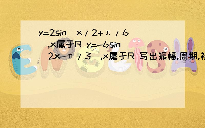 y=2sin(x/2+π/6),x属于R y=-6sin(2x-π/3）,x属于R 写出振幅,周期,初相