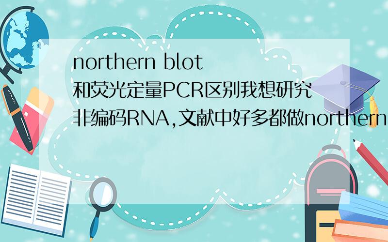 northern blot 和荧光定量PCR区别我想研究非编码RNA,文献中好多都做northern blot,请问northern blot 和荧光定量PCR的区别?两者都是从转录水平检测RNA的表达啊,