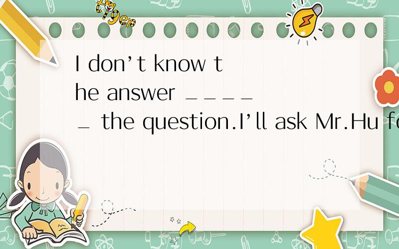 I don’t know the answer _____ the question.I’ll ask Mr.Hu for advice.A.to B.of C.about D.with