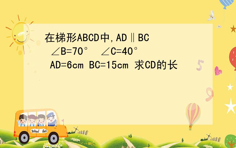 在梯形ABCD中,AD‖BC ∠B=70° ∠C=40° AD=6cm BC=15cm 求CD的长