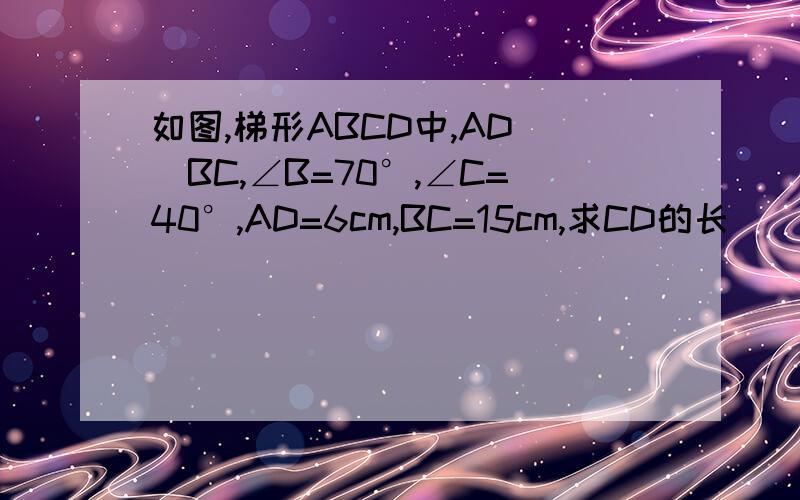 如图,梯形ABCD中,AD\\BC,∠B=70°,∠C=40°,AD=6cm,BC=15cm,求CD的长