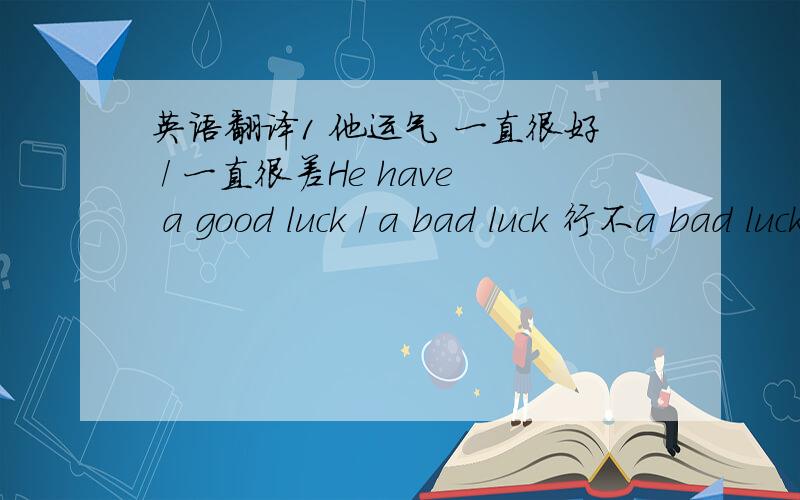 英语翻译1 他运气 一直很好 / 一直很差He have a good luck / a bad luck 行不a bad luck 我倒是不确定.a good luck 应该可以我自己写的句子,觉得和上面的汉语句子不贴切.2 不要总是羡慕别人的好运气,要