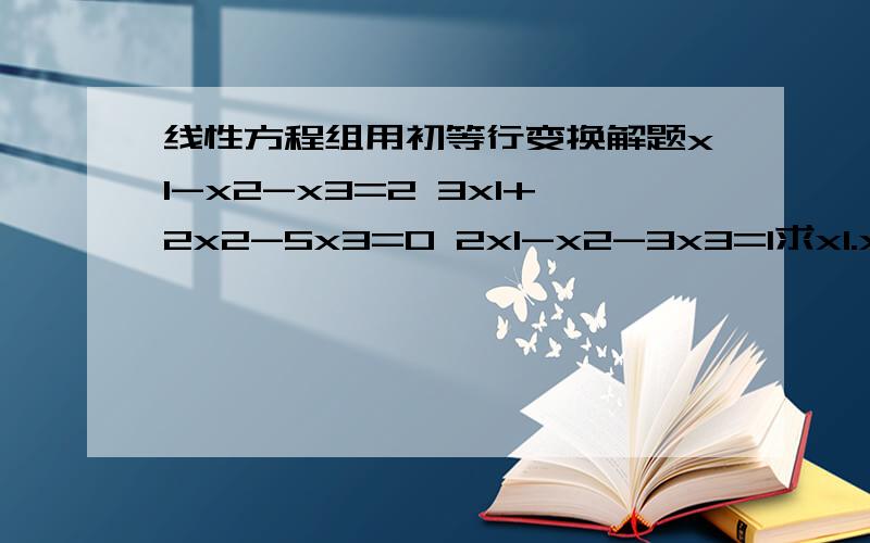 线性方程组用初等行变换解题x1-x2-x3=2 3x1+2x2-5x3=0 2x1-x2-3x3=1求x1.x2.x3