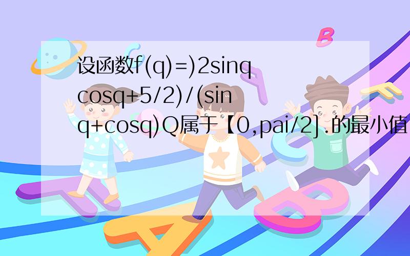 设函数f(q)=)2sinqcosq+5/2)/(sinq+cosq)Q属于【0,pai/2].的最小值