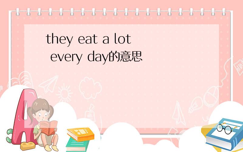 they eat a lot every day的意思
