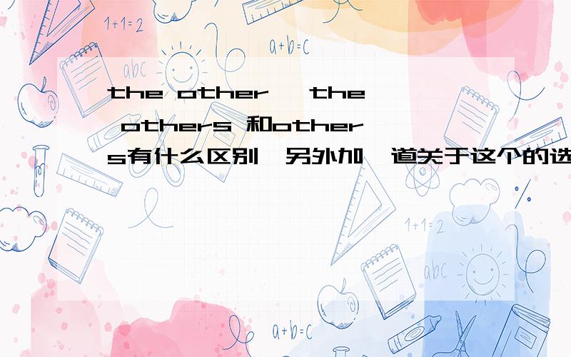 the other ,the others 和others有什么区别,另外加一道关于这个的选择题-----Which book do you like best,Jane Eye,David Copperfield or Gone with the wind?-----I like Gone with the wind ____than _____twoA.best.the other B.better,the othe