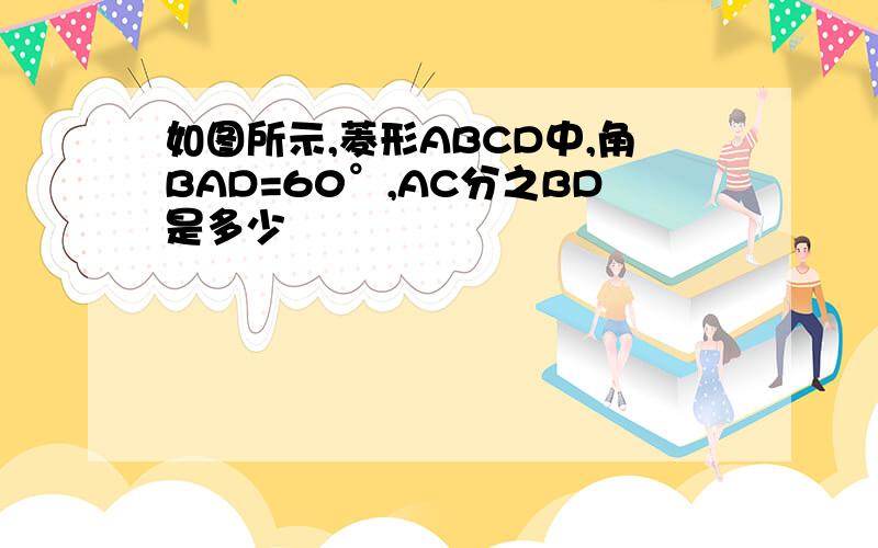 如图所示,菱形ABCD中,角BAD=60°,AC分之BD是多少