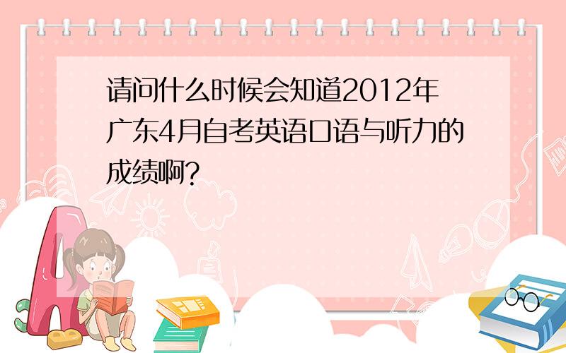 请问什么时候会知道2012年广东4月自考英语口语与听力的成绩啊?