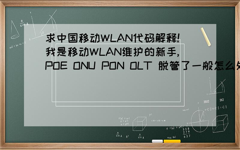 求中国移动WLAN代码解释!我是移动WLAN维护的新手,POE ONU PON OLT 脱管了一般怎么处理.如果有WLAN的维护高手 请留个电话!或者QQ飞信