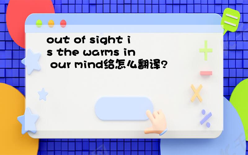 out of sight is the warms in our mind给怎么翻译?