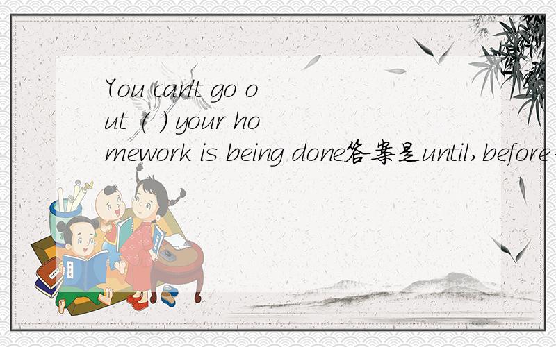 You can't go out ( ) your homework is being done答案是until,before为什么不行,