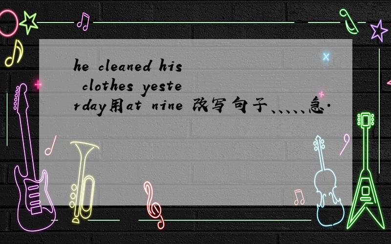 he cleaned his clothes yesterday用at nine 改写句子、、、、、急.