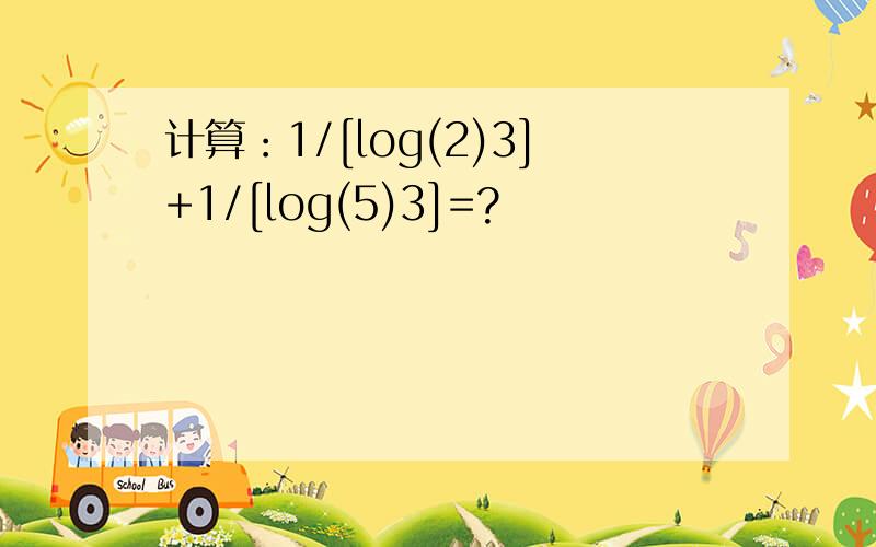 计算：1/[log(2)3]+1/[log(5)3]=?