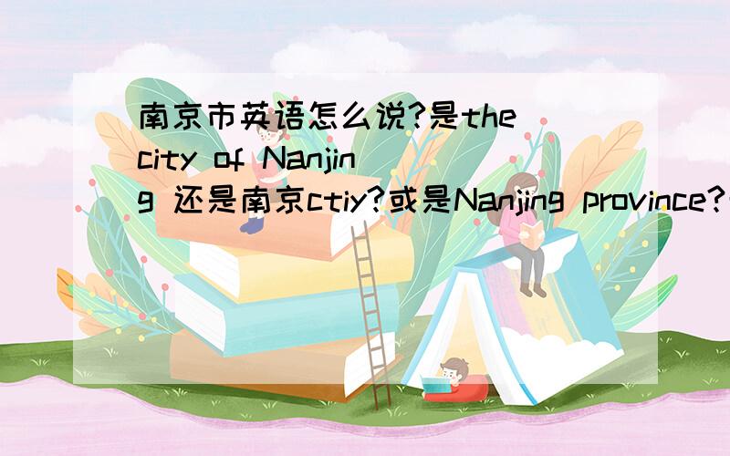 南京市英语怎么说?是the city of Nanjing 还是南京ctiy?或是Nanjing province?希望有权威人士帮我解答
