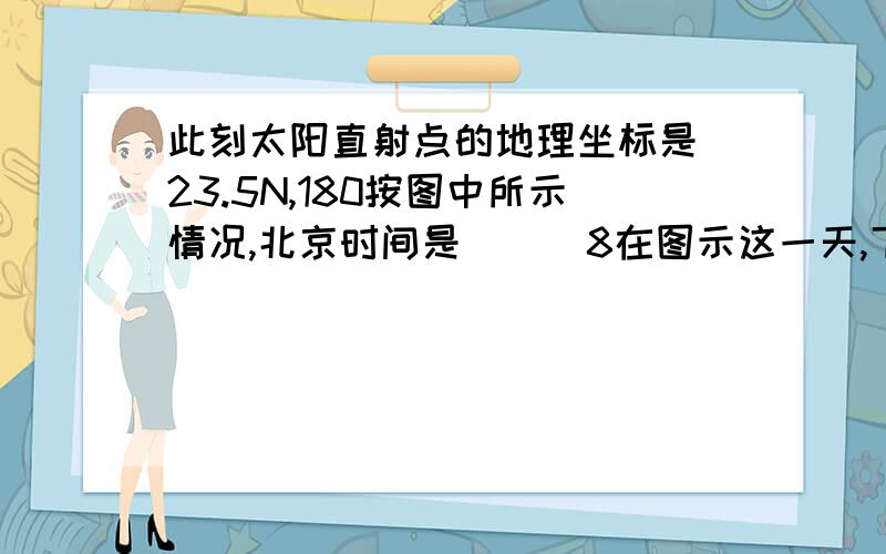 此刻太阳直射点的地理坐标是 23.5N,180按图中所示情况,北京时间是（ ） 8在图示这一天,下列地点中正午太阳高度角最大的是（ ）A北京B广州C甲地D乙地
