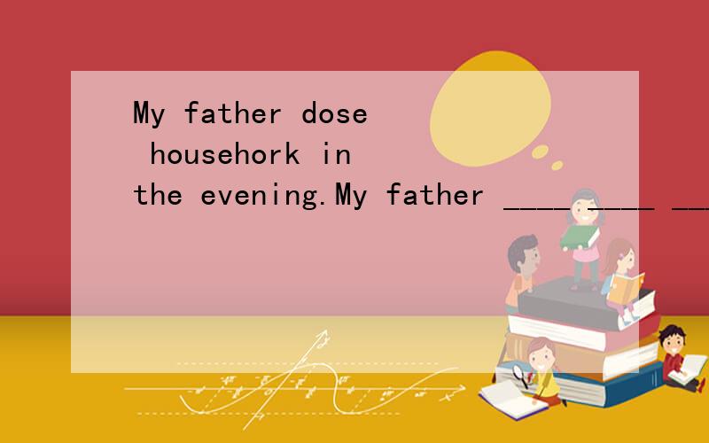My father dose househork in the evening.My father ____ ____ ____in the evening?