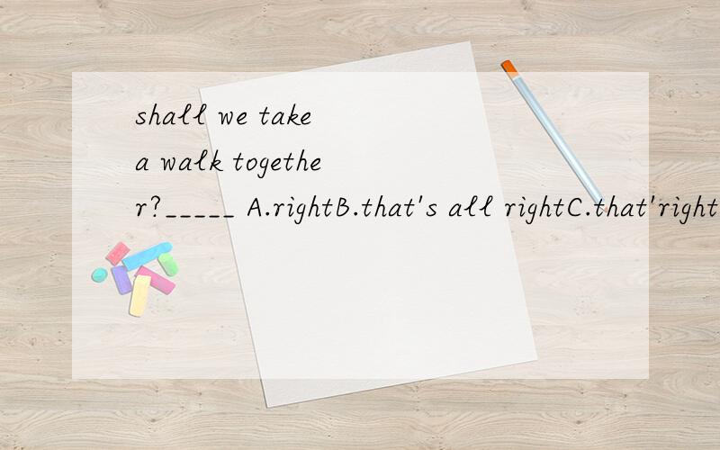 shall we take a walk together?_____ A.rightB.that's all rightC.that'rightD.all right()