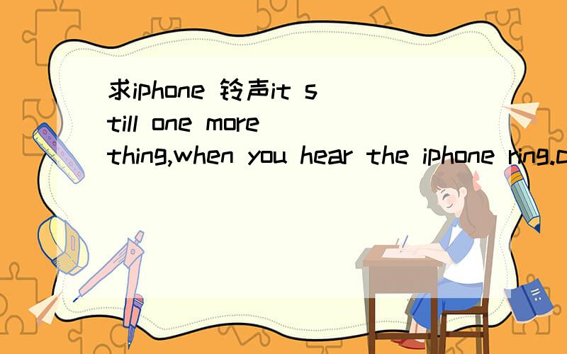 求iphone 铃声it still one more thing,when you hear the iphone ring.can you hear me iphone ring?这个铃声歌名叫什么,在91里能下载到不刚开始是铃声,后来就是英语.